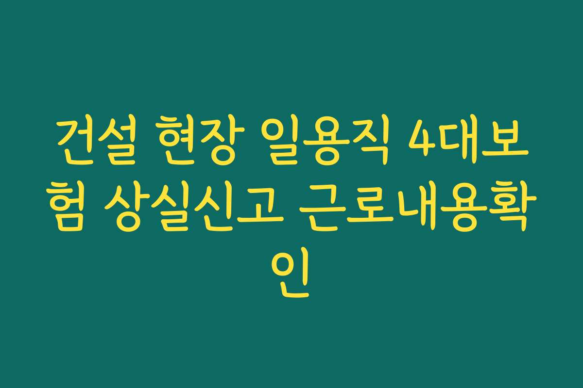 건설 현장 일용직 4대보험 상실신고 근로내용확인
