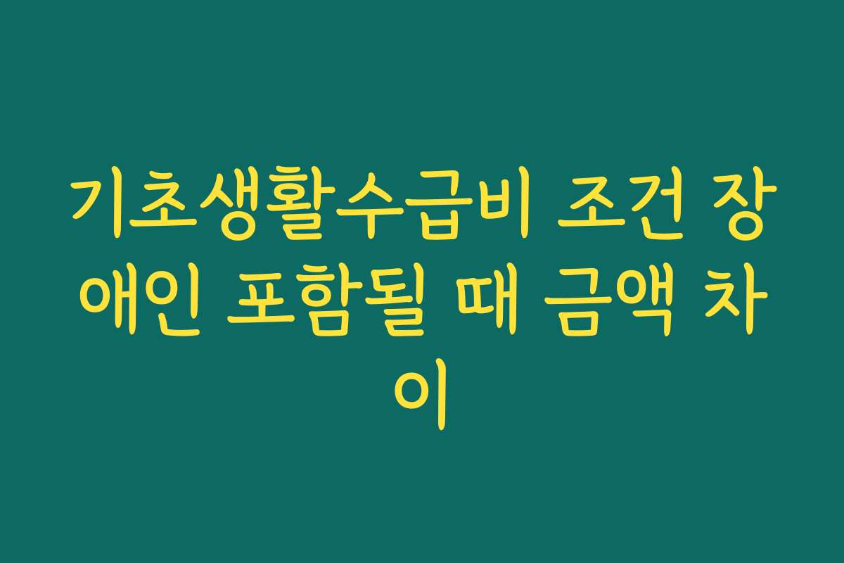 기초생활수급비 조건 장애인 포함될 때 금액 차이 기초생활수급비 조건 장애인 포함될 때 금액 차이