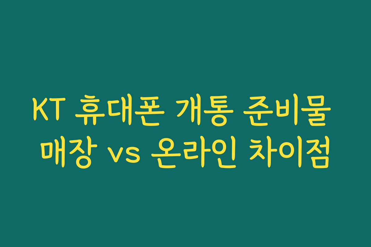 KT 휴대폰 개통 준비물 매장 vs 온라인 차이점