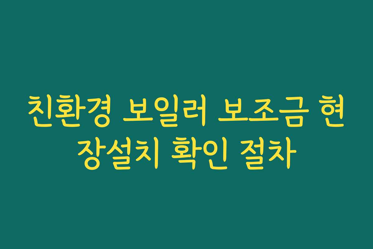 친환경 보일러 보조금 현장설치 확인 절차