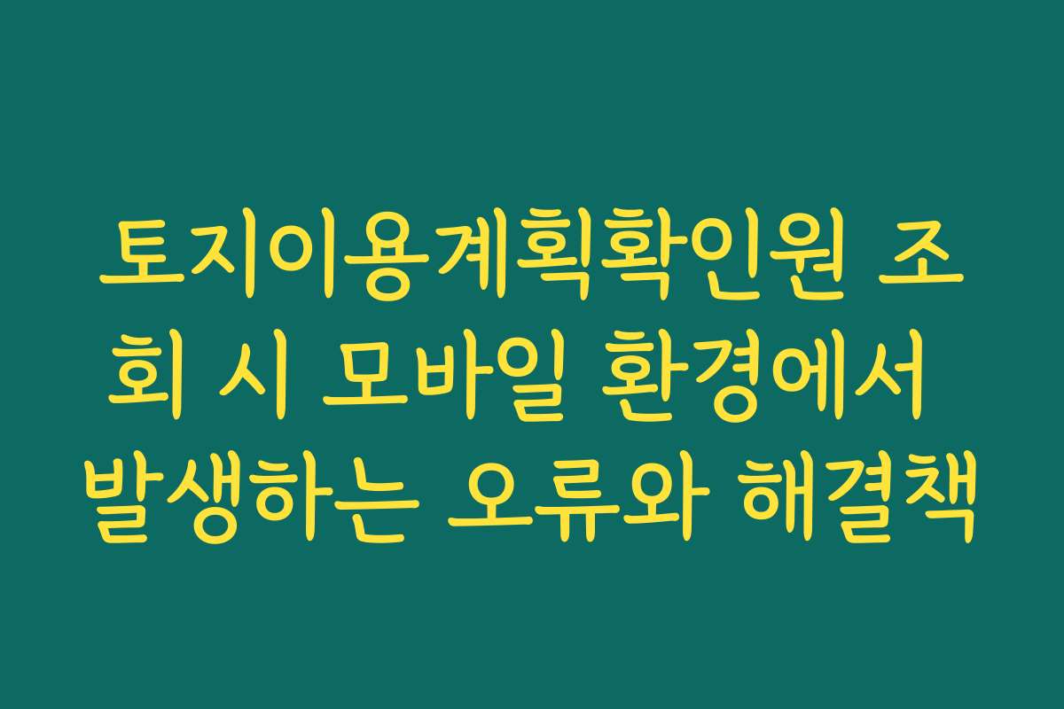 토지이용계획확인원 조회 시 모바일 환경에서 발생하는 오류와 해결책