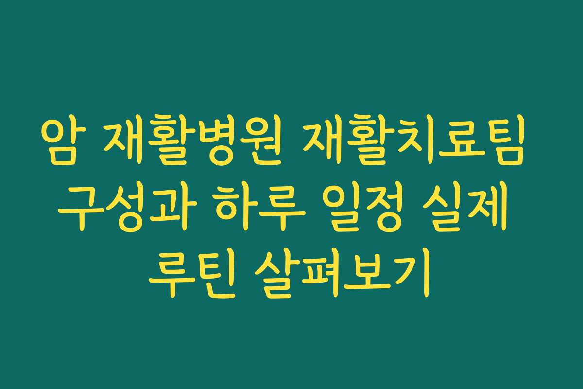 암 재활병원 재활치료팀 구성과 하루 일정 실제 루틴 살펴보기