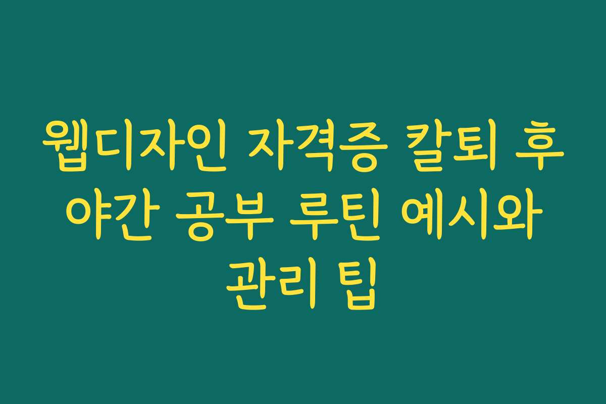 웹디자인 자격증 칼퇴 후 야간 공부 루틴 예시와 관리 팁