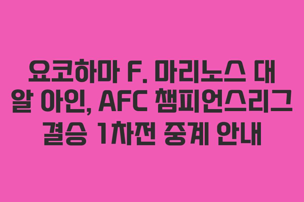 요코하마 F. 마리노스 대 알 아인, AFC 챔피언스리그 결승 1차전 중계 안내