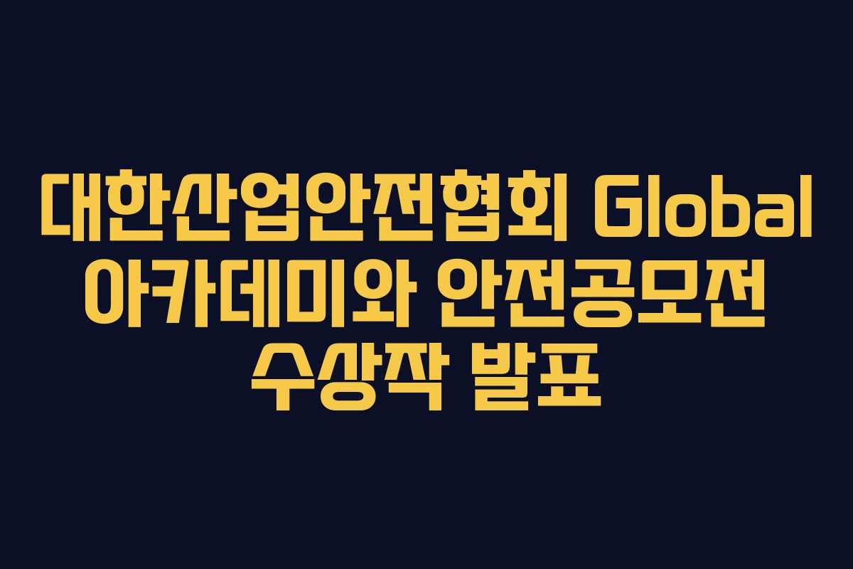 대한산업안전협회 Global 아카데미와 안전공모전 수상작 발표