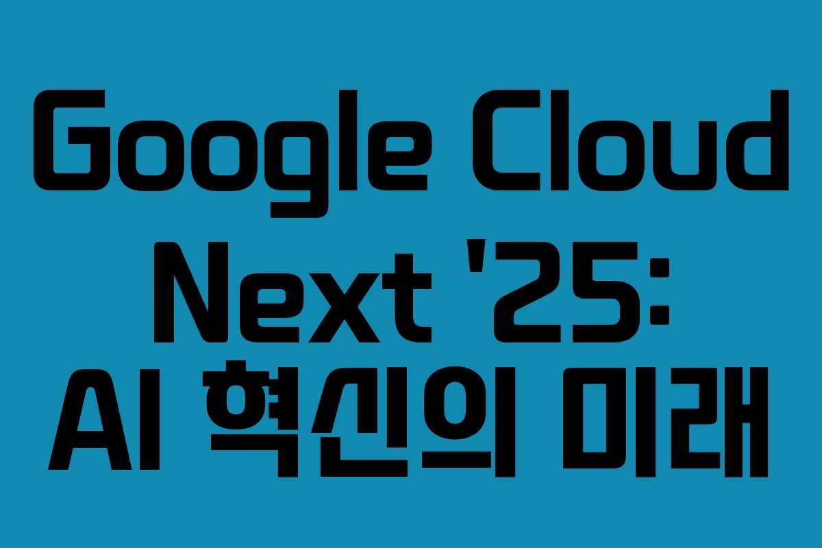 Google Cloud Next ’25: AI 혁신의 미래 Google Cloud Next ’25: AI 혁신의 미래