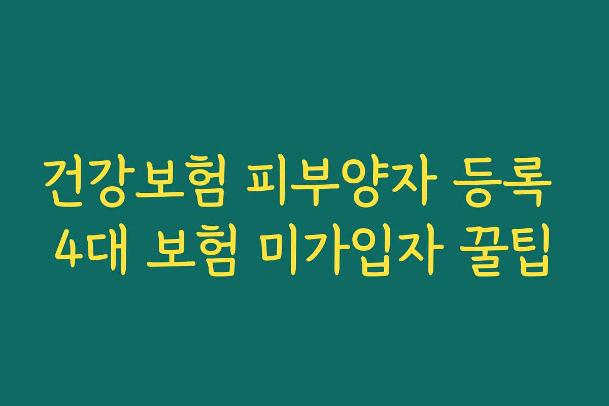 건강보험 피부양자 등록 4대 보험 미가입자 꿀팁 건강보험 피부양자 등록 4대 보험 미가입자 꿀팁