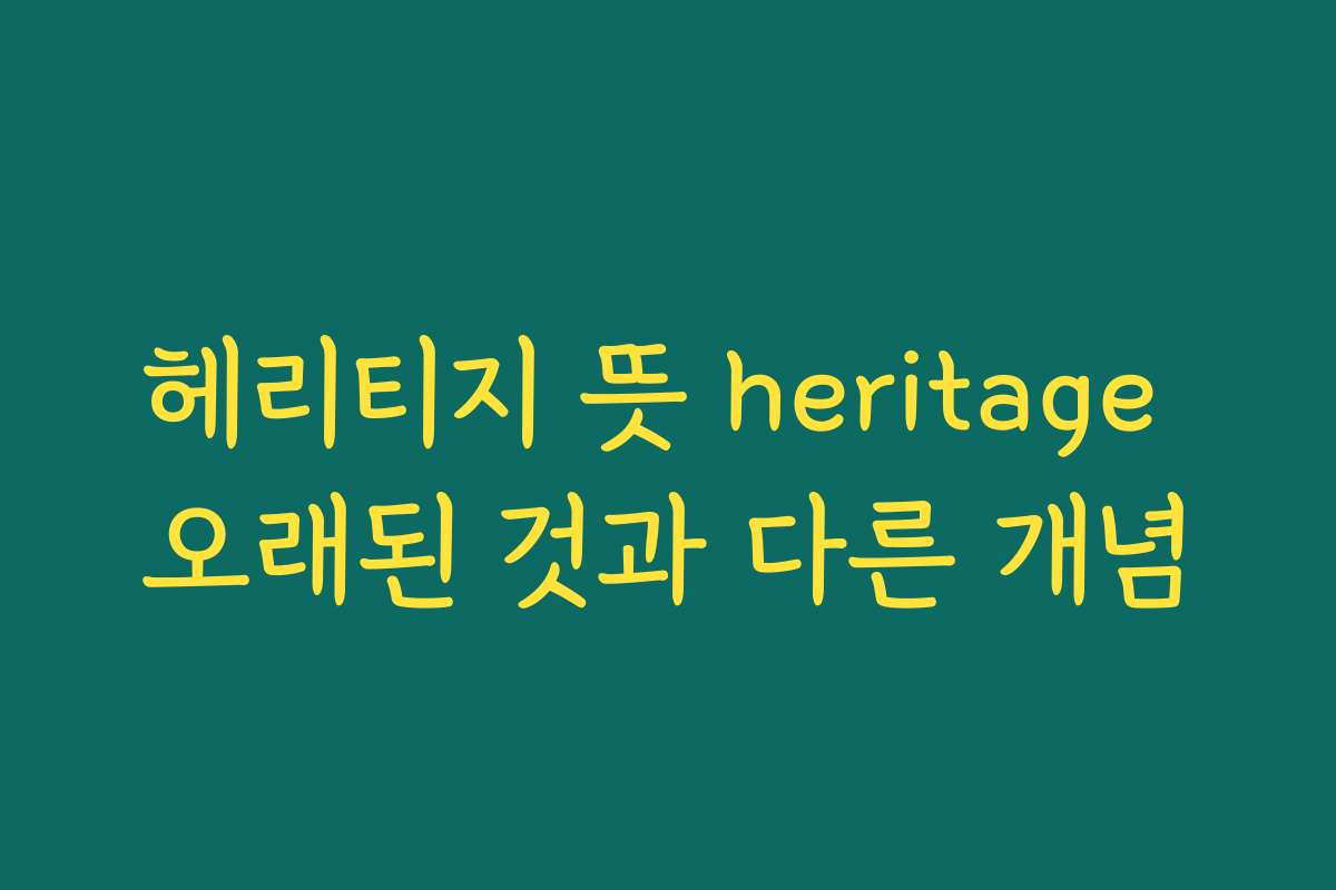 헤리티지 뜻 heritage 오래된 것과 다른 개념