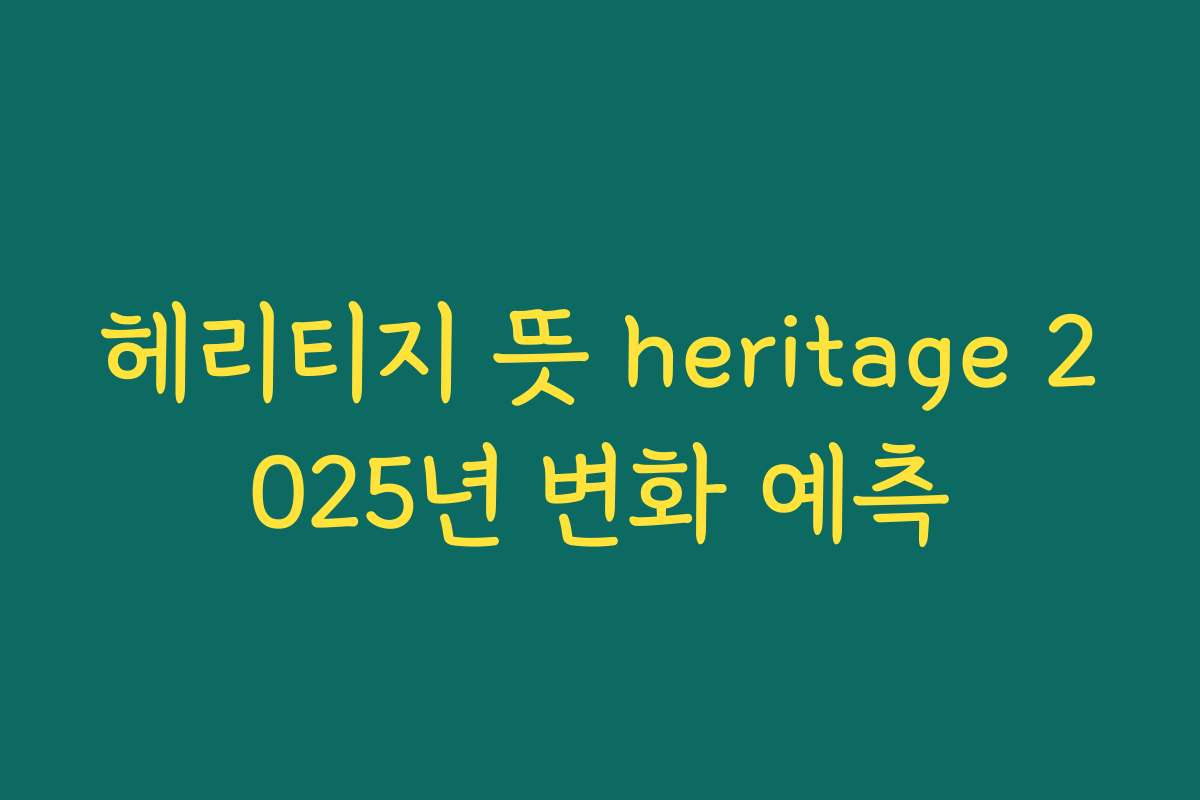 헤리티지 뜻 heritage 2025년 변화 예측