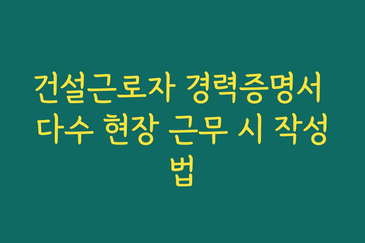 건설근로자 경력증명서 다수 현장 근무 시 작성법