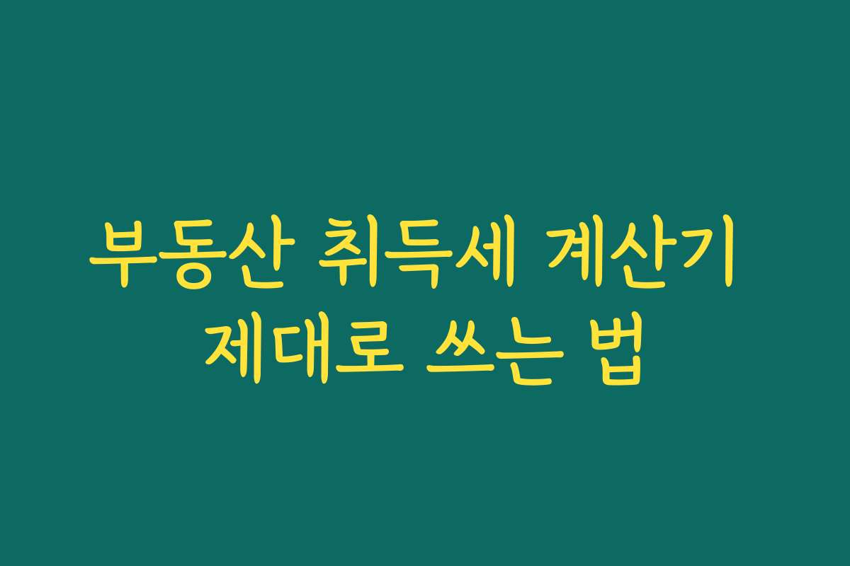 부동산 취득세 계산기 제대로 쓰는 법