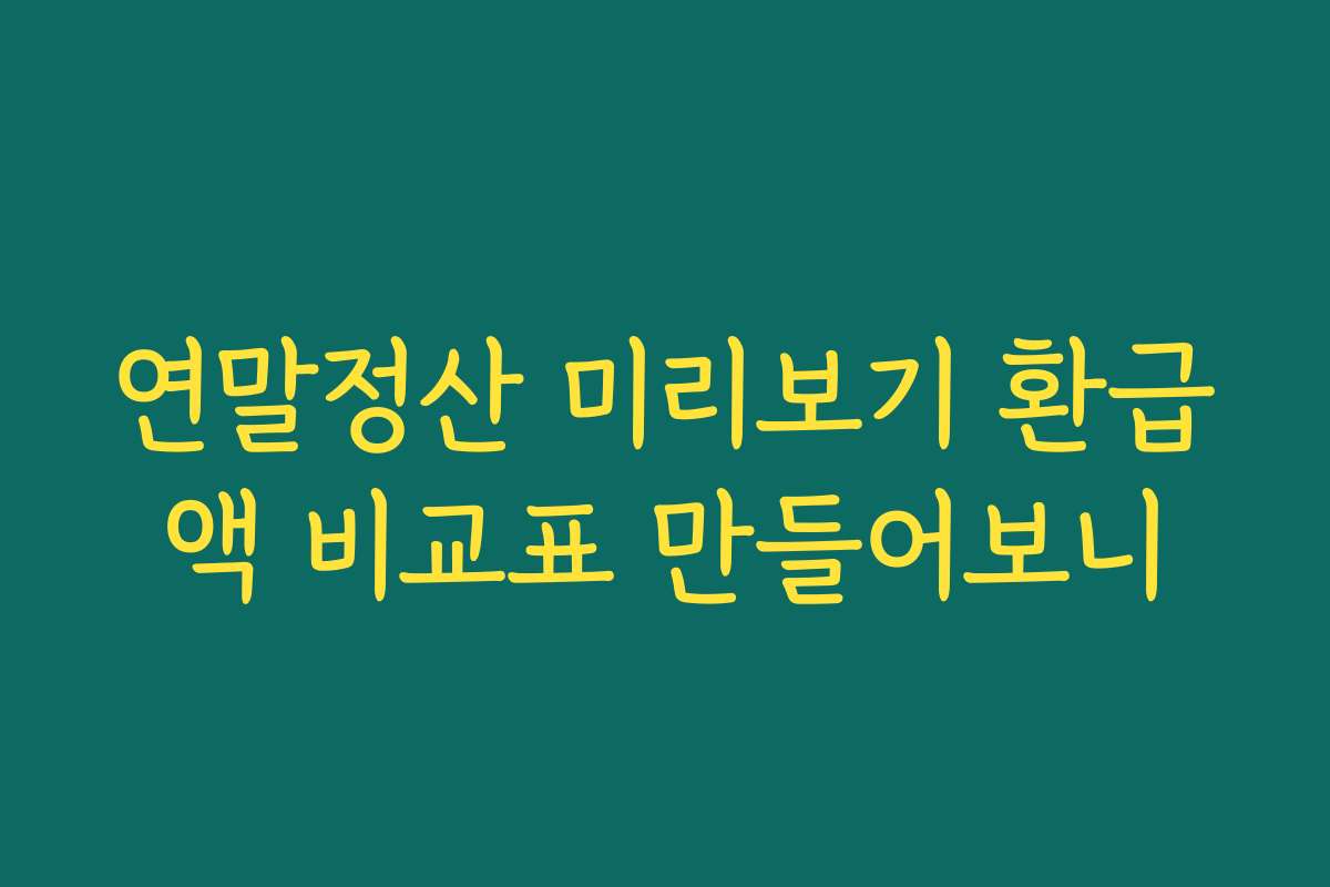 연말정산 미리보기 환급액 비교표 만들어보니 연말정산 미리보기 환급액 비교표 만들어보니