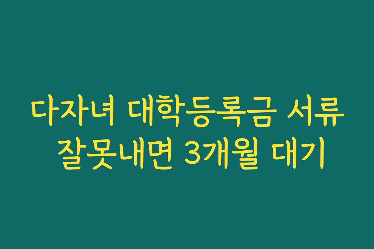 다자녀 대학등록금 서류 잘못내면 3개월 대기