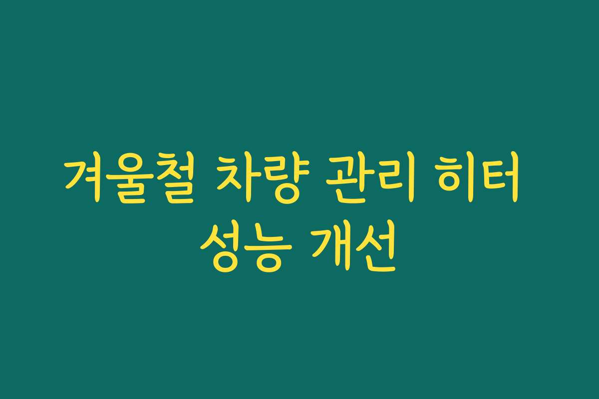 겨울철 차량 관리 히터 성능 개선