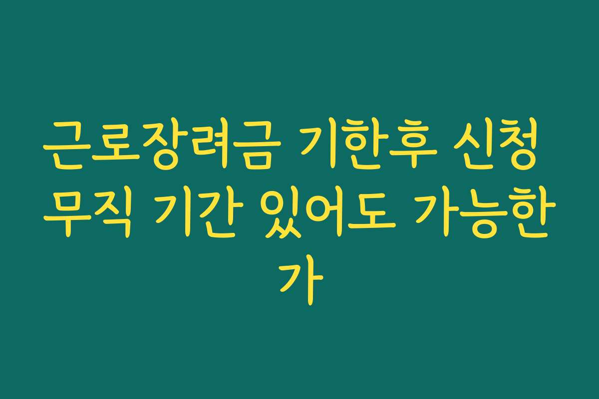 근로장려금 기한후 신청 무직 기간 있어도 가능한가