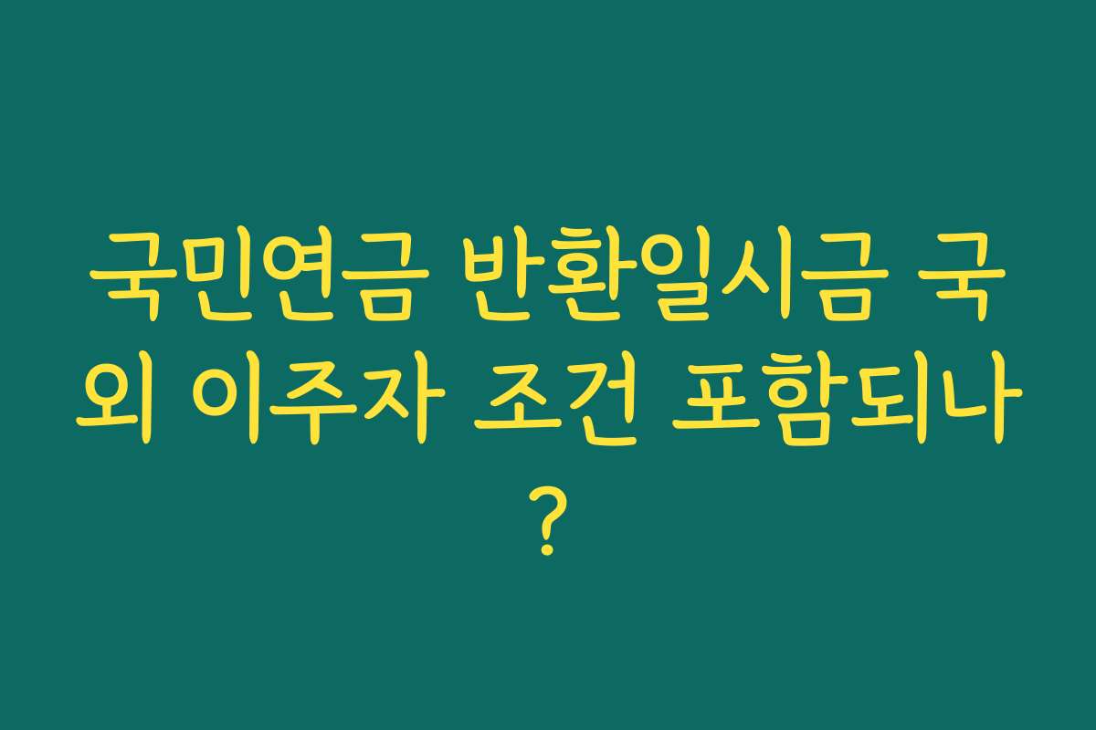 국민연금 반환일시금 국외 이주자 조건 포함되나? 국민연금 반환일시금 국외 이주자 조건 포함되나?