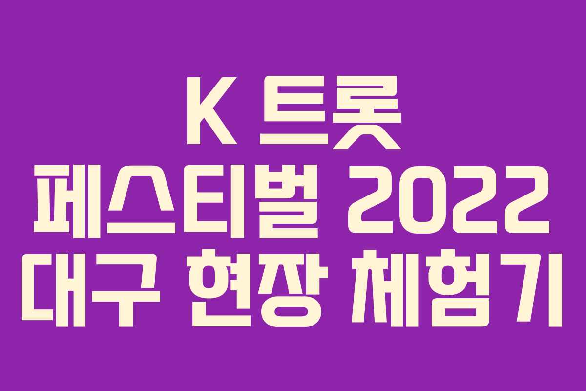 K 트롯 페스티벌 2022 대구 현장 체험기