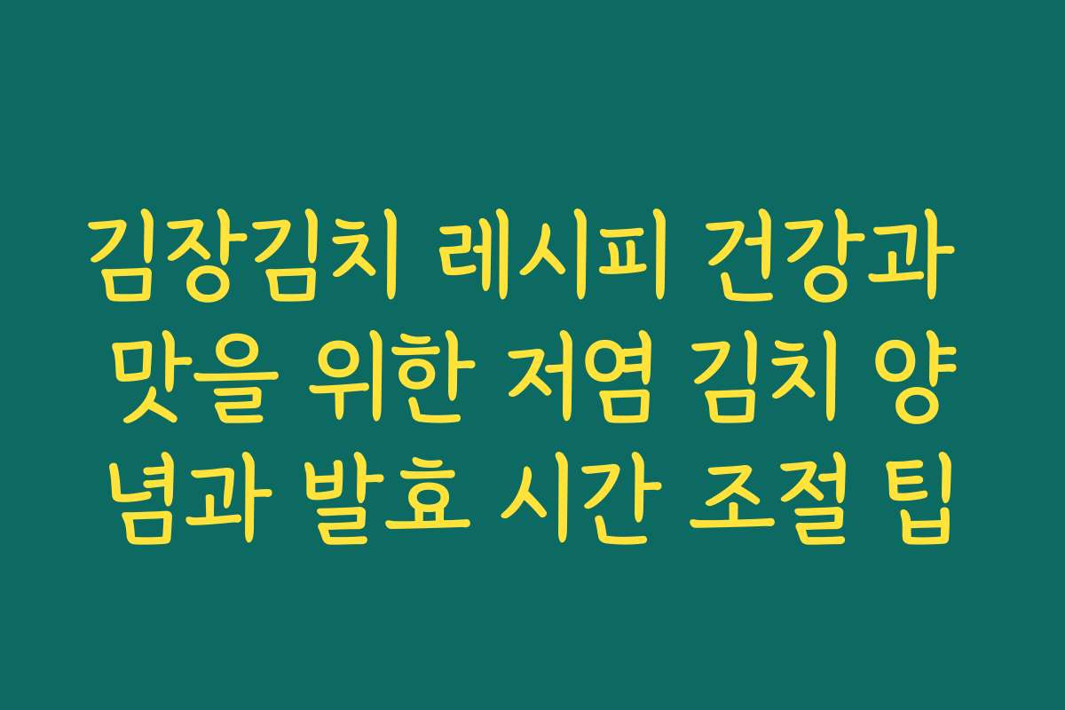 김장김치 레시피 건강과 맛을 위한 저염 김치 양념과 발효 시간 조절 팁
