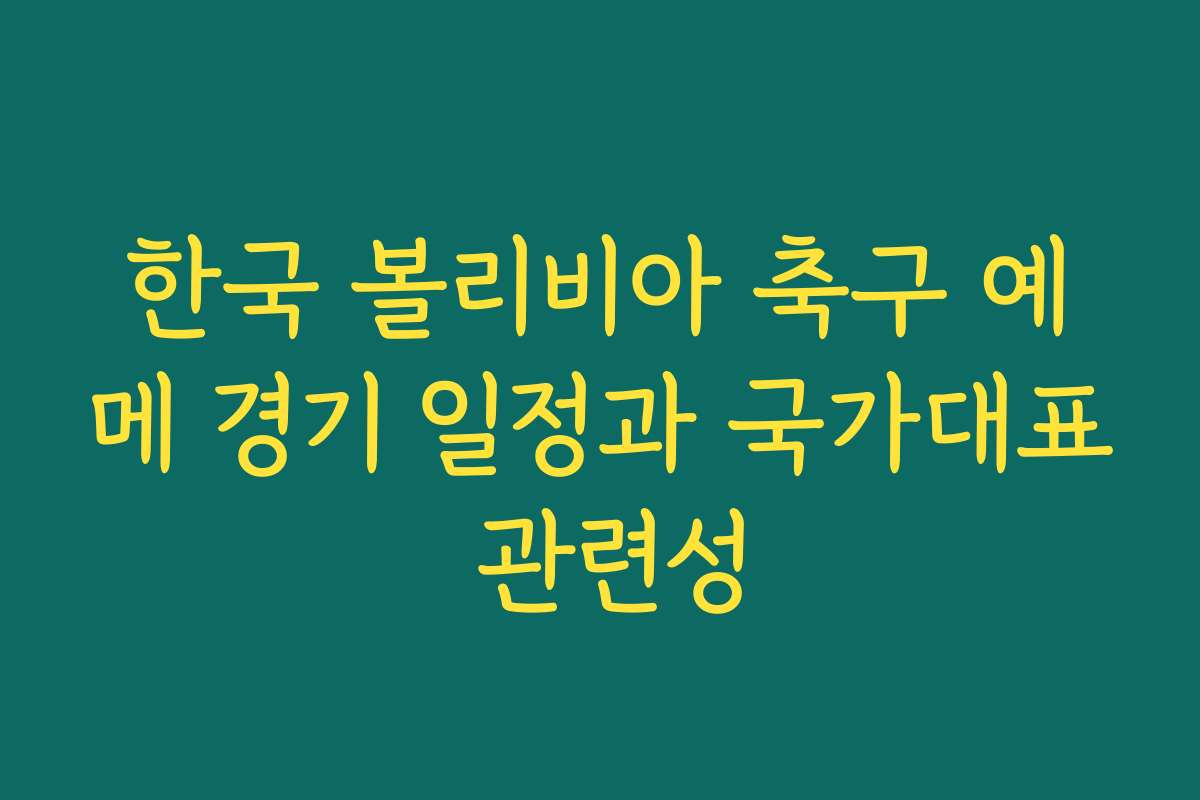 한국 볼리비아 축구 예메 경기 일정과 국가대표 관련성 한국 볼리비아 축구 예메 경기 일정과 국가대표 관련성
