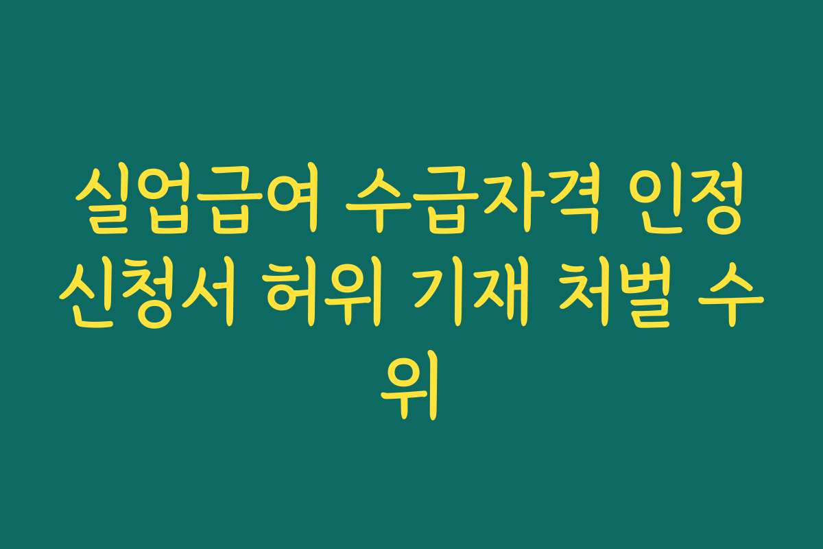 실업급여 수급자격 인정신청서 허위 기재 처벌 수위