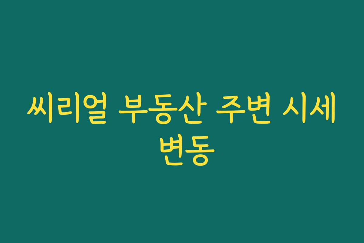 씨리얼 부동산 주변 시세 변동