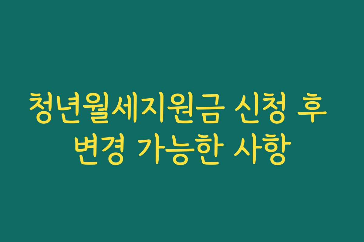 청년월세지원금 신청 후 변경 가능한 사항