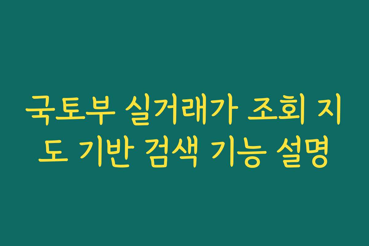 국토부 실거래가 조회 지도 기반 검색 기능 설명