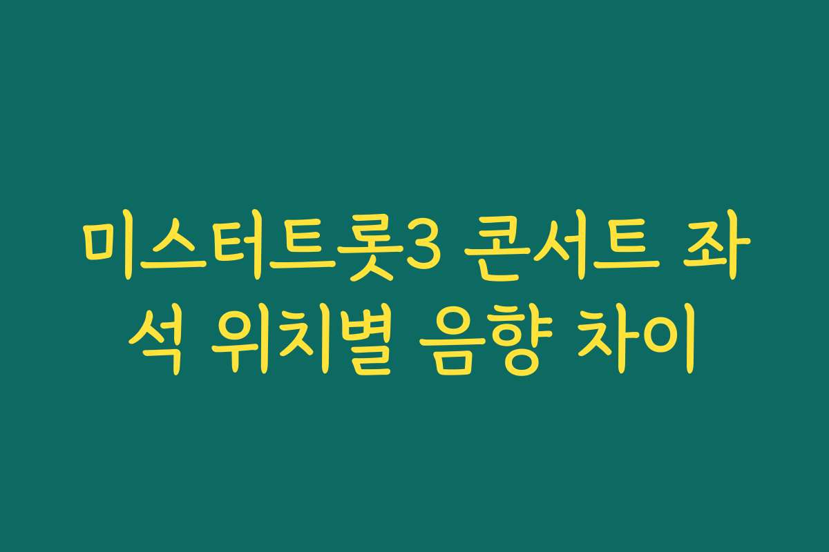 미스터트롯3 콘서트 좌석 위치별 음향 차이
