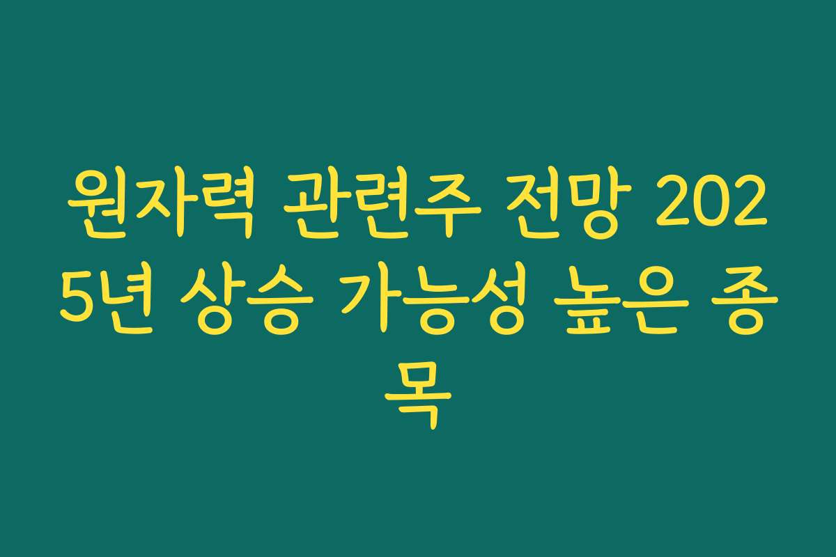 원자력 관련주 전망 2025년 상승 가능성 높은 종목 원자력 관련주 전망 2025년 상승 가능성 높은 종목