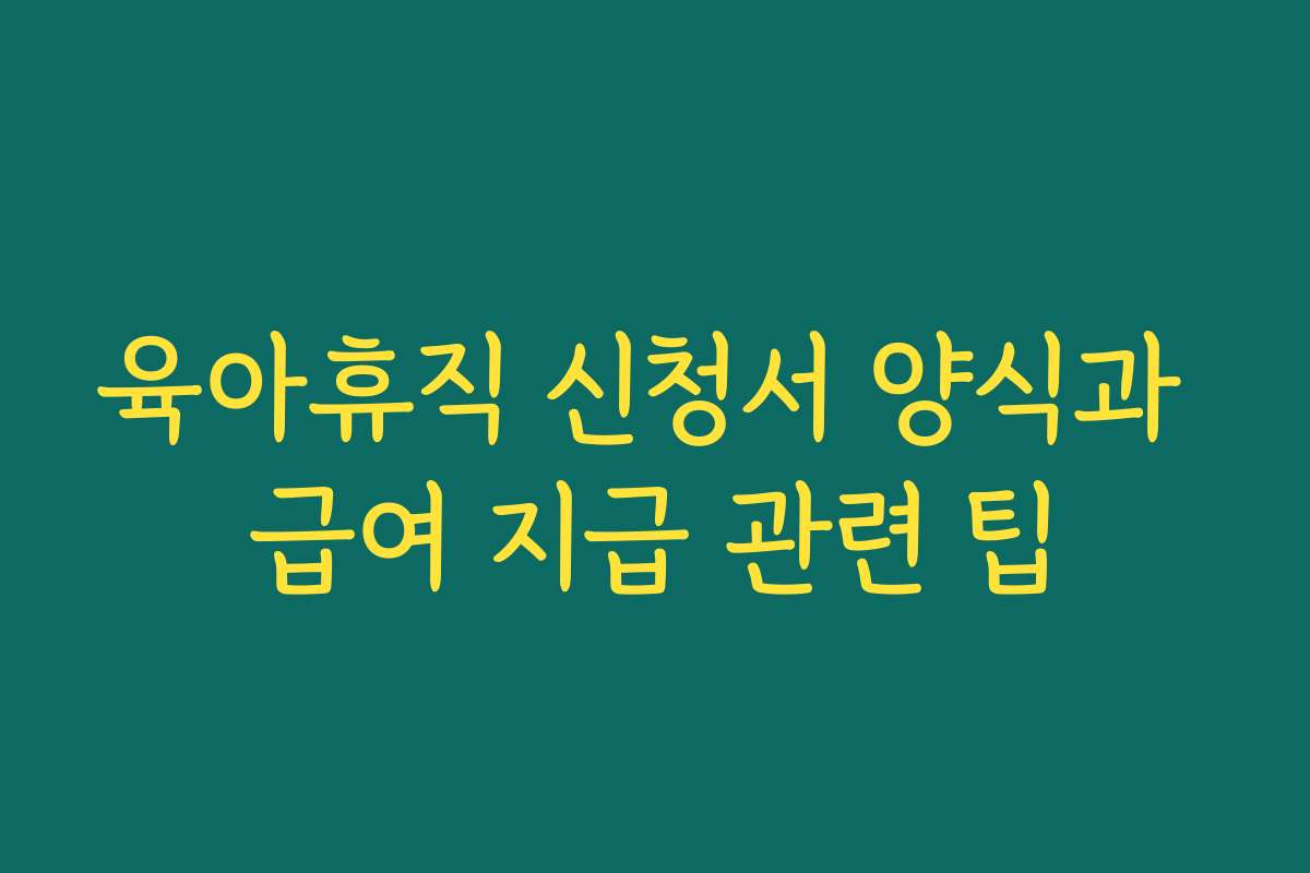 육아휴직 신청서 양식과 급여 지급 관련 팁