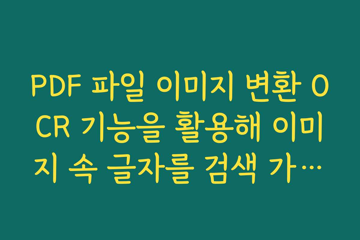 PDF 파일 이미지 변환 OCR 기능을 활용해 이미지 속 글자를 검색 가능한 형태로 만드는 노하우