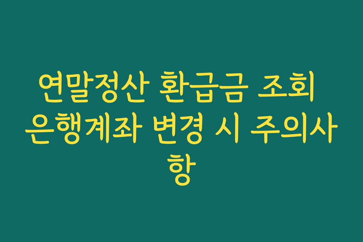 연말정산 환급금 조회 은행계좌 변경 시 주의사항