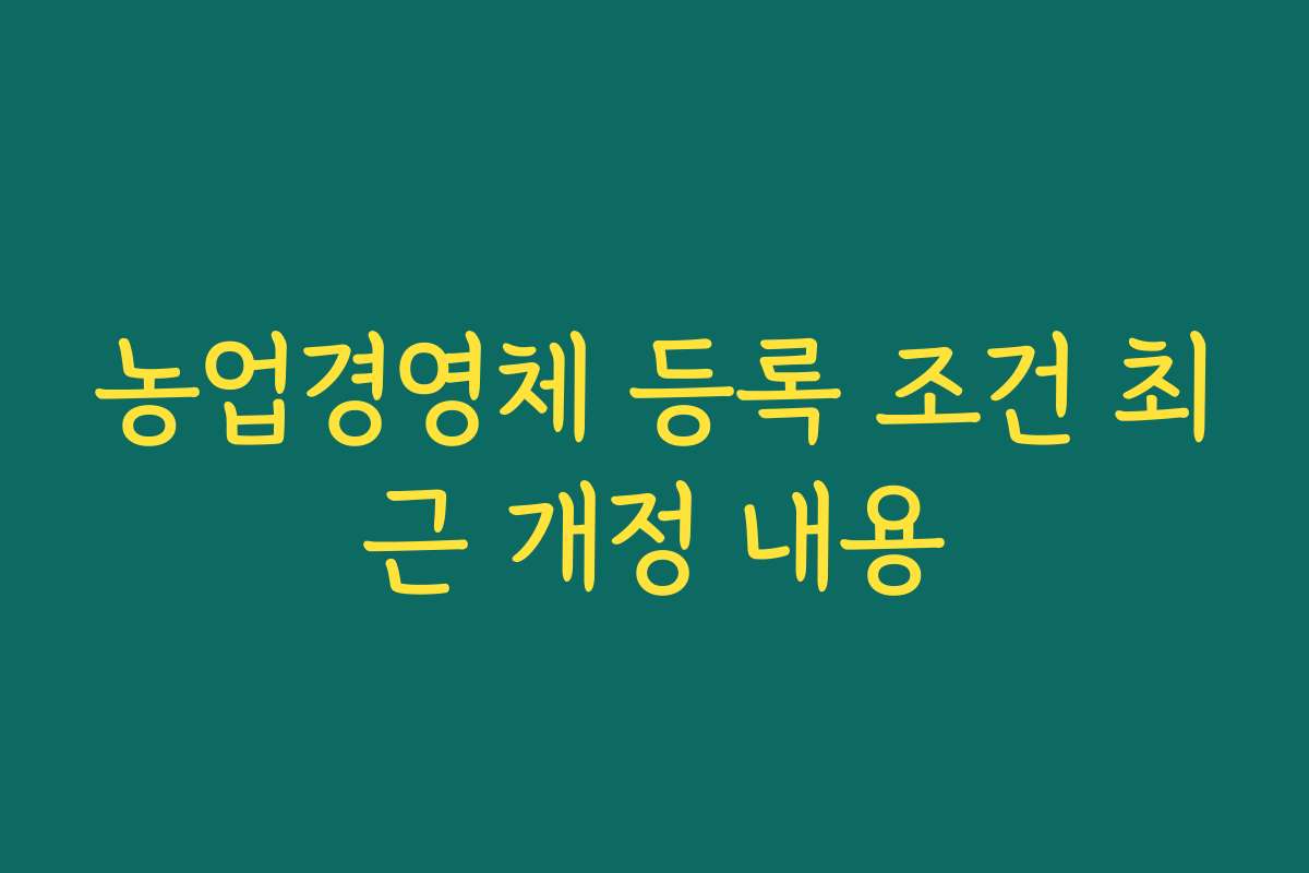 농업경영체 등록 조건 최근 개정 내용