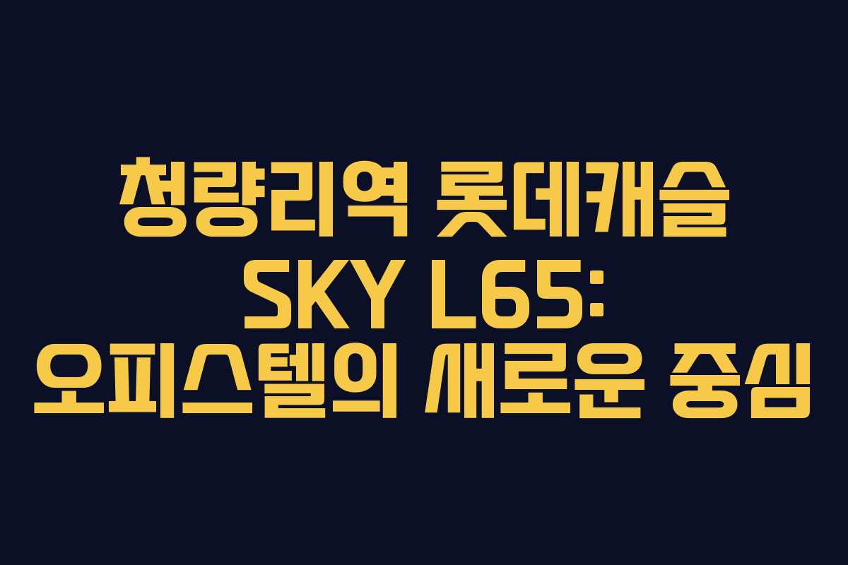 청량리역 롯데캐슬 SKY L65: 오피스텔의 새로운 중심 청량리역 롯데캐슬 SKY L65: 오피스텔의 새로운 중심