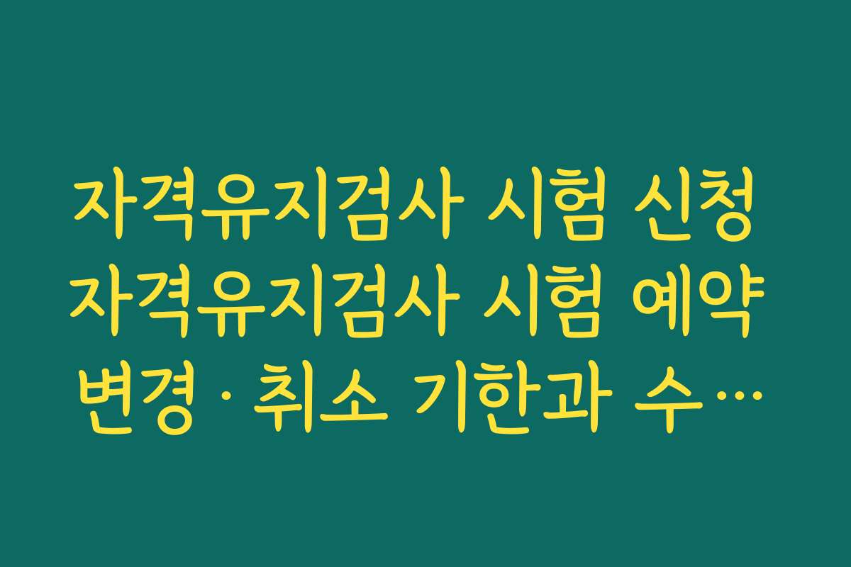 자격유지검사 시험 신청 자격유지검사 시험 예약 변경·취소 기한과 수수료 규정 정리
