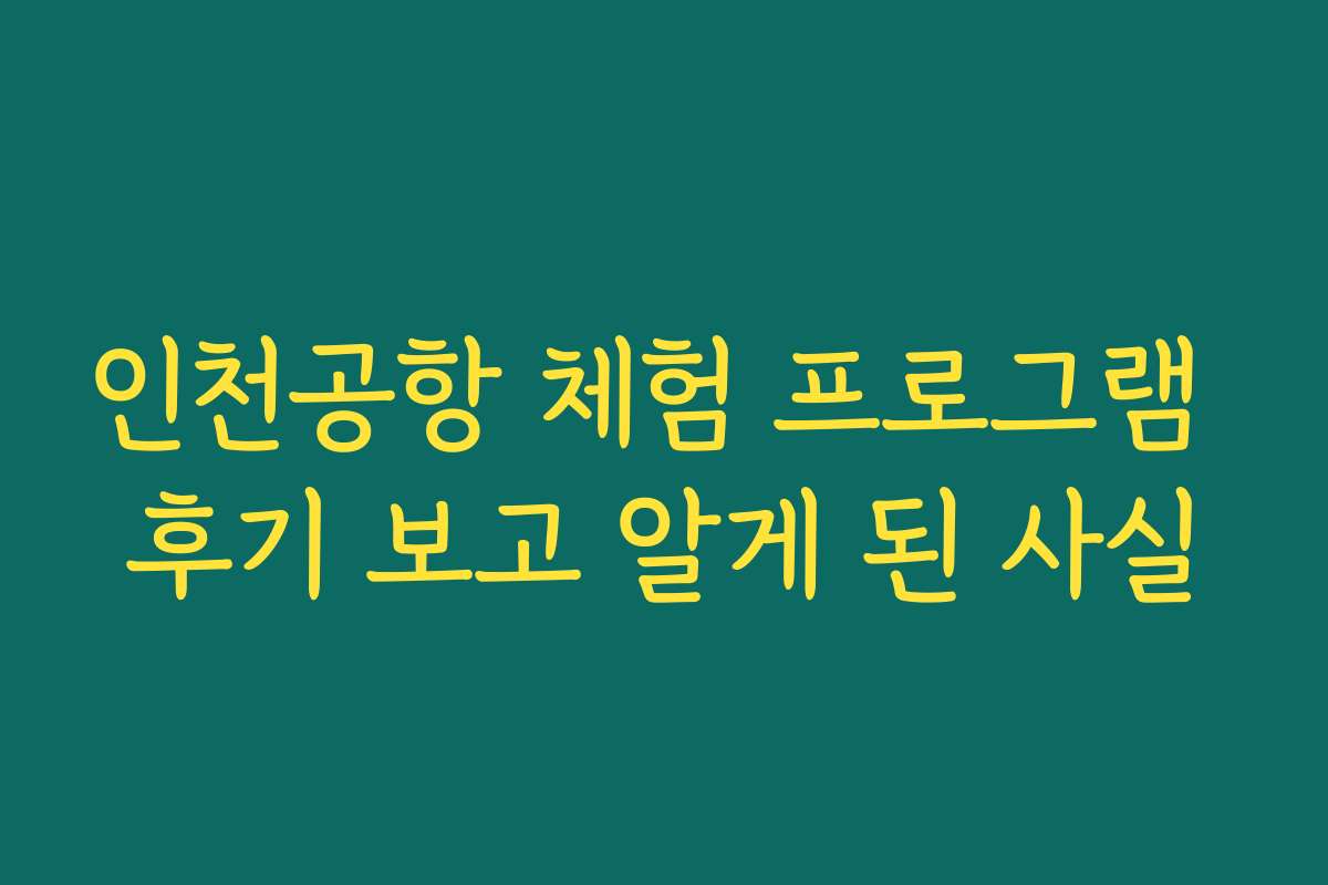 인천공항 체험 프로그램 후기 보고 알게 된 사실