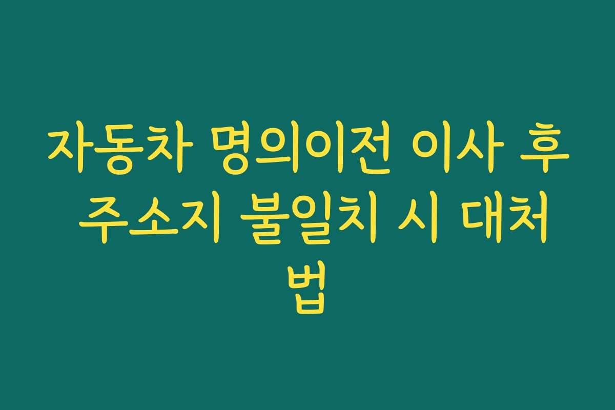 자동차 명의이전 이사 후 주소지 불일치 시 대처법