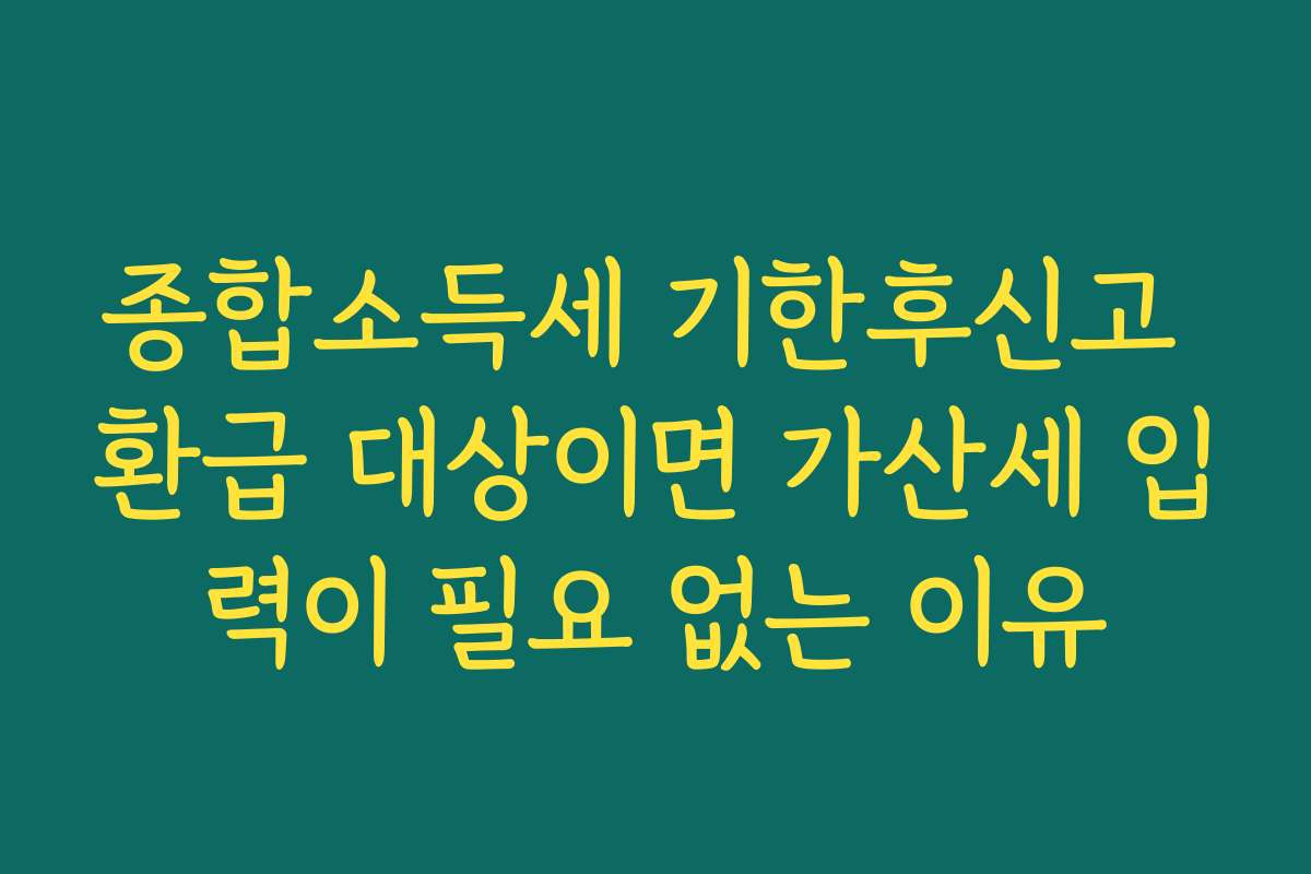 종합소득세 기한후신고 환급 대상이면 가산세 입력이 필요 없는 이유
