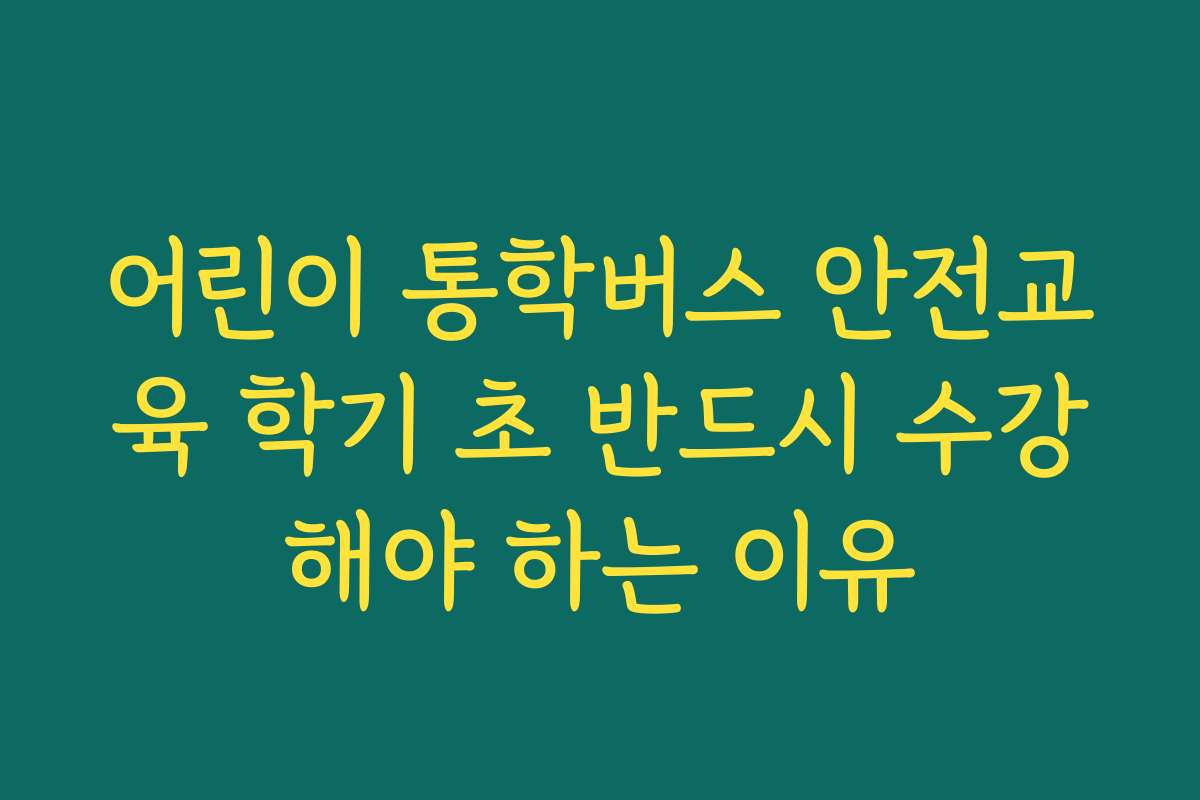 어린이 통학버스 안전교육 학기 초 반드시 수강해야 하는 이유