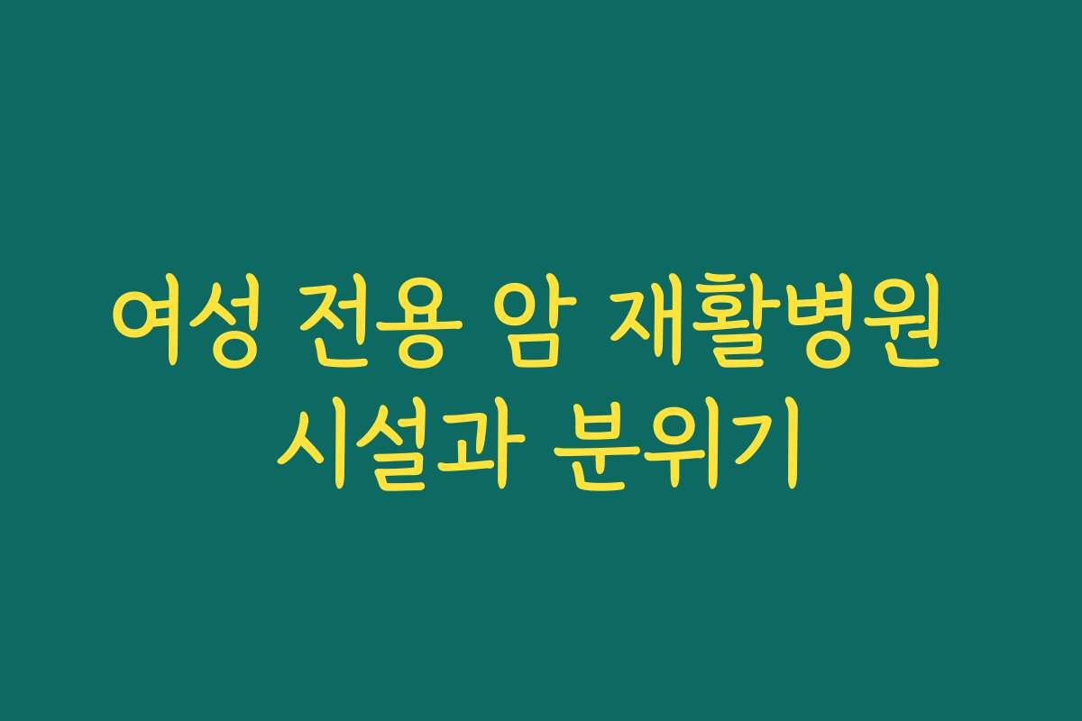 여성 전용 암 재활병원 시설과 분위기