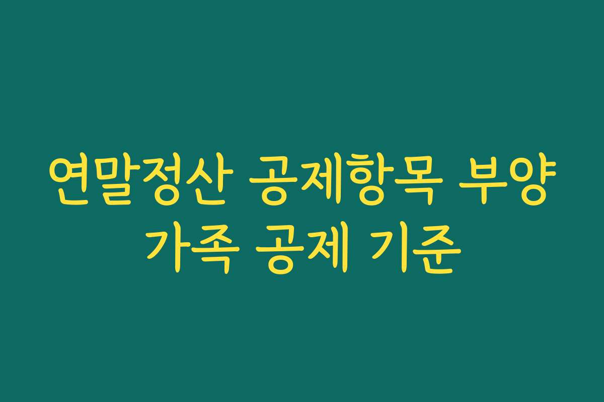 연말정산 공제항목 부양가족 공제 기준 연말정산 공제항목 부양가족 공제 기준
