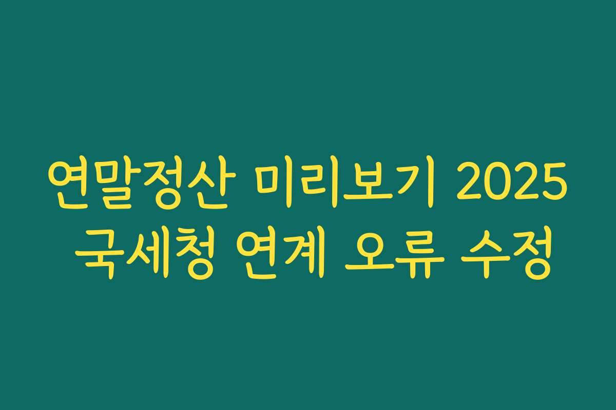 연말정산 미리보기 2025 국세청 연계 오류 수정