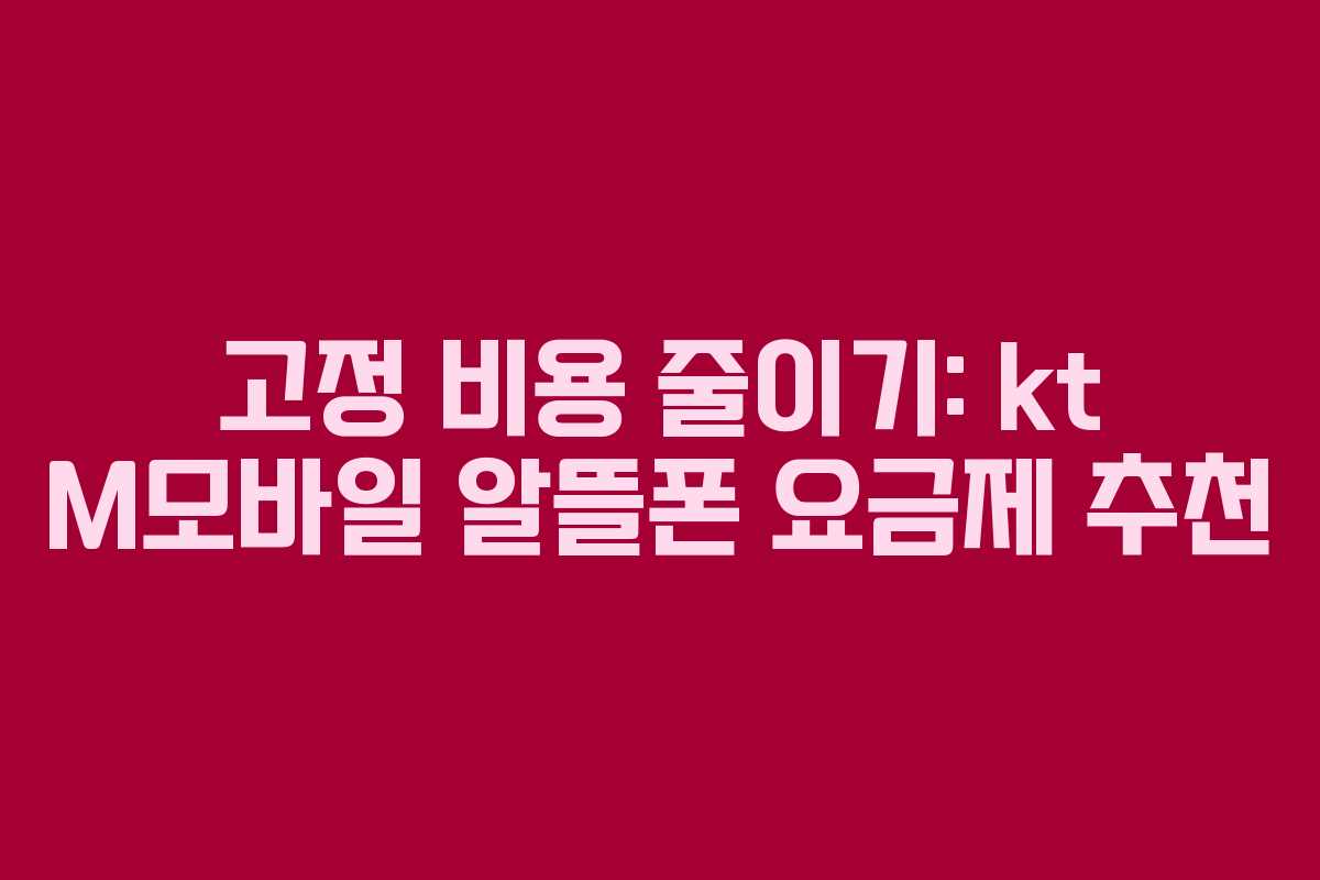 고정 비용 줄이기: kt M모바일 알뜰폰 요금제 추천