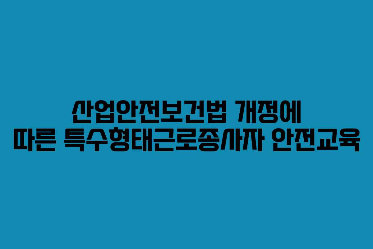 산업안전보건법 개정에 따른 특수형태근로종사자 안전교육 산업안전보건법 개정에 따른 특수형태근로종사자 안전교육