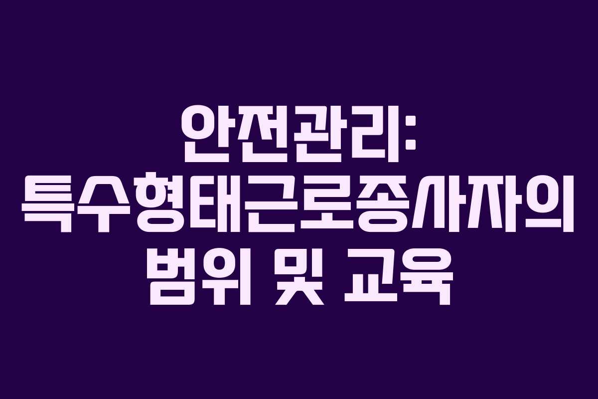 안전관리: 특수형태근로종사자의 범위 및 교육