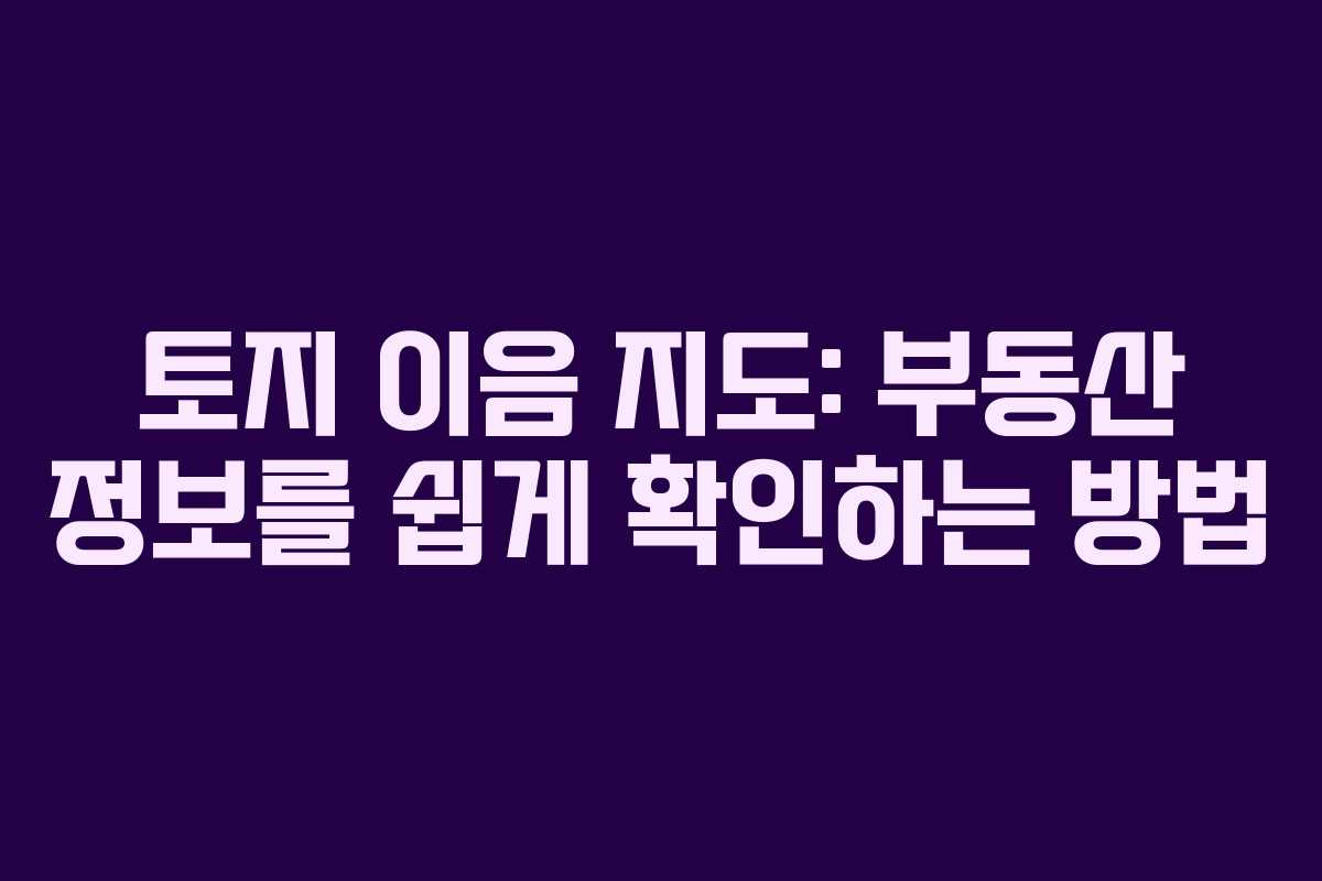 토지 이음 지도: 부동산 정보를 쉽게 확인하는 방법