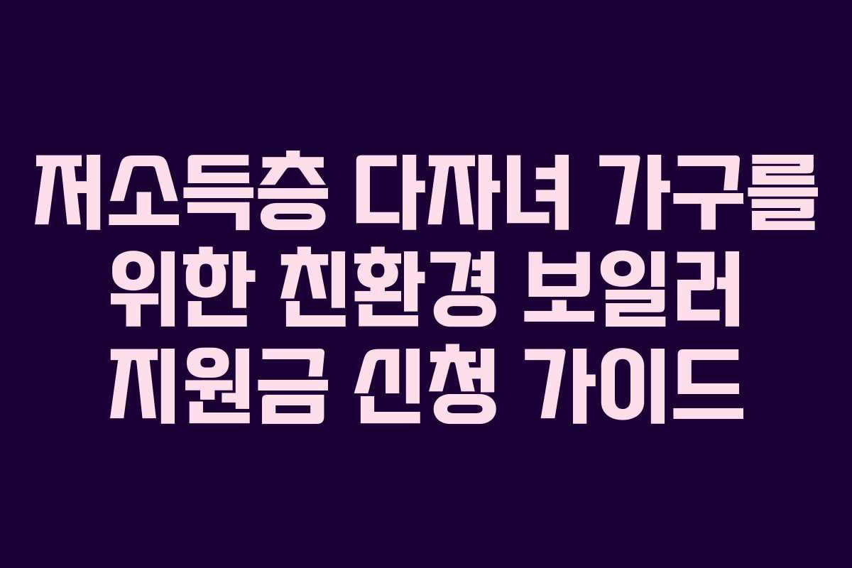 저소득층 다자녀 가구를 위한 친환경 보일러 지원금 신청 가이드