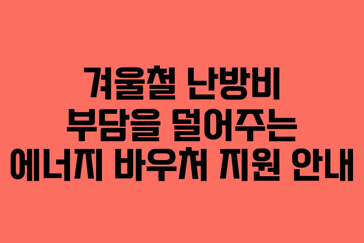 겨울철 난방비 부담을 덜어주는 에너지 바우처 지원 안내