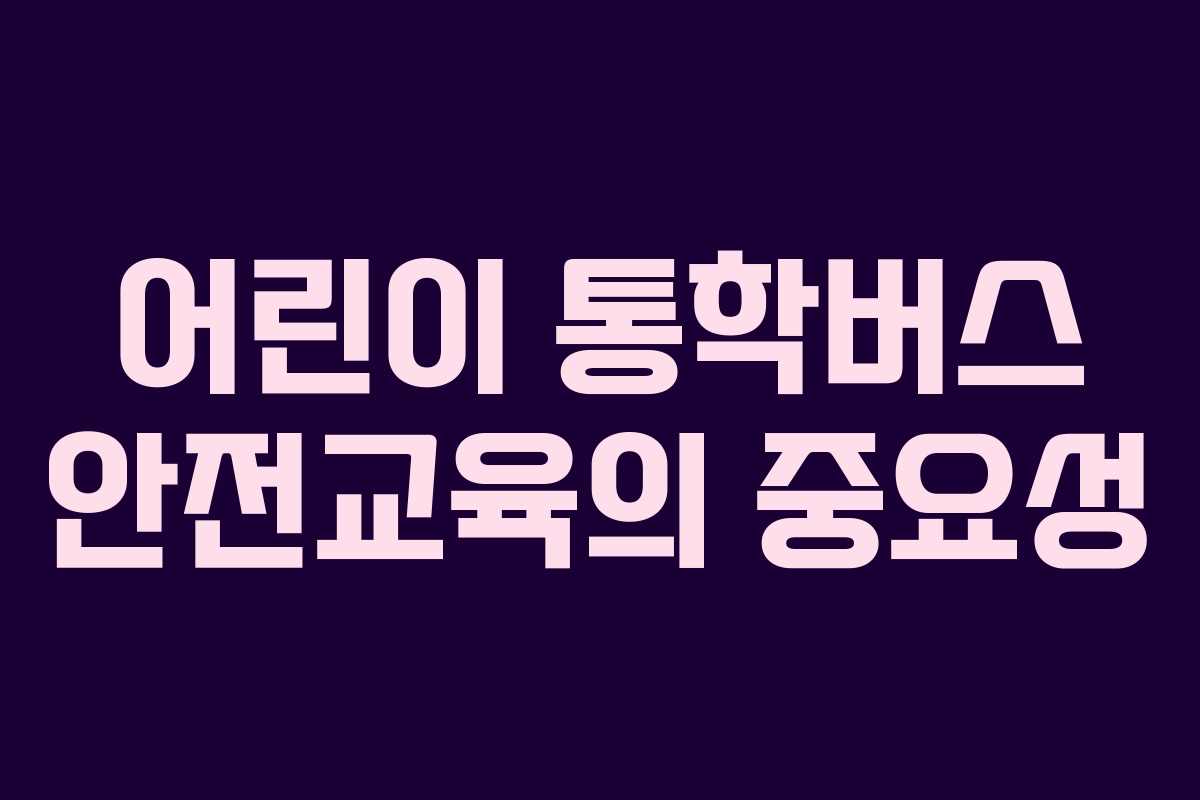 어린이 통학버스 안전교육의 중요성