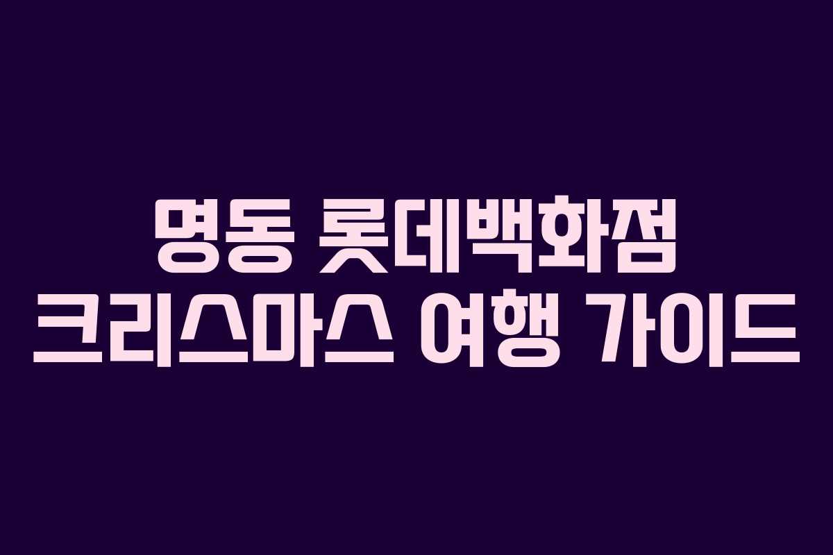 명동 롯데백화점 크리스마스 여행 가이드